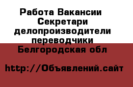 Работа Вакансии - Секретари, делопроизводители, переводчики. Белгородская обл.